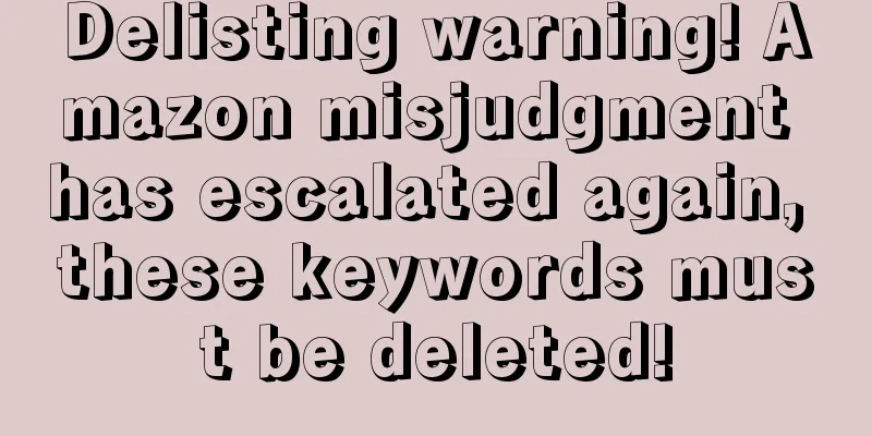 Delisting warning! Amazon misjudgment has escalated again, these keywords must be deleted!