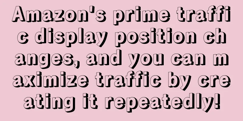 Amazon's prime traffic display position changes, and you can maximize traffic by creating it repeatedly!