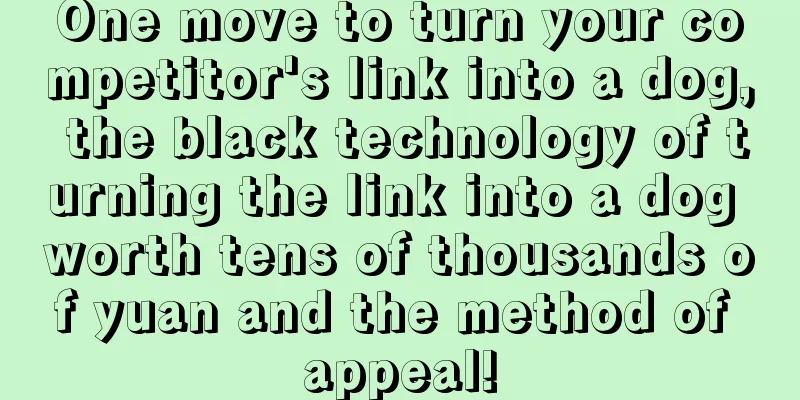 One move to turn your competitor's link into a dog, the black technology of turning the link into a dog worth tens of thousands of yuan and the method of appeal!
