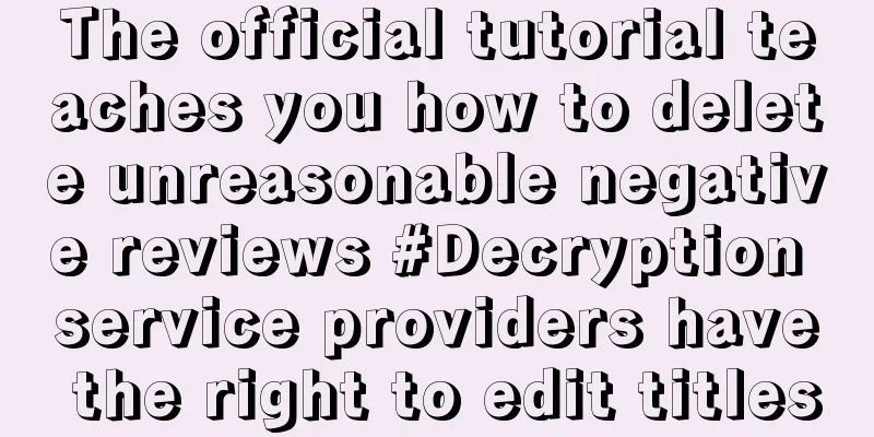 The official tutorial teaches you how to delete unreasonable negative reviews #Decryption service providers have the right to edit titles