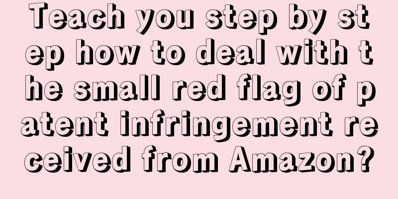 Teach you step by step how to deal with the small red flag of patent infringement received from Amazon?