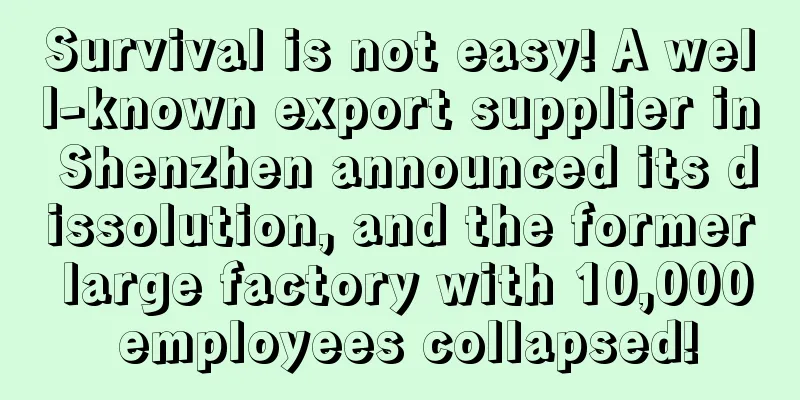 Survival is not easy! A well-known export supplier in Shenzhen announced its dissolution, and the former large factory with 10,000 employees collapsed!