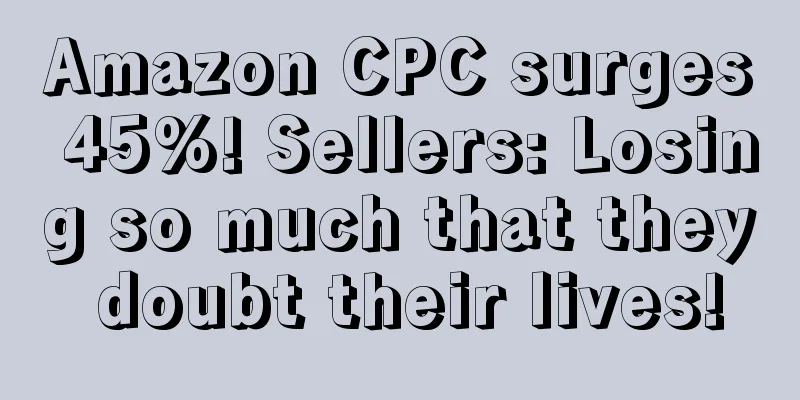 Amazon CPC surges 45%! Sellers: Losing so much that they doubt their lives!