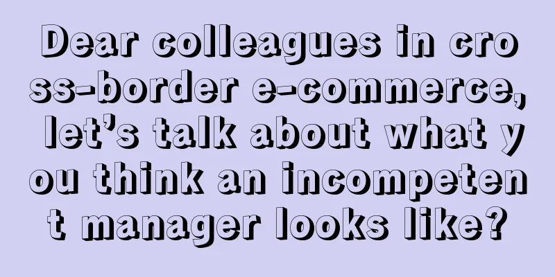 Dear colleagues in cross-border e-commerce, let’s talk about what you think an incompetent manager looks like?