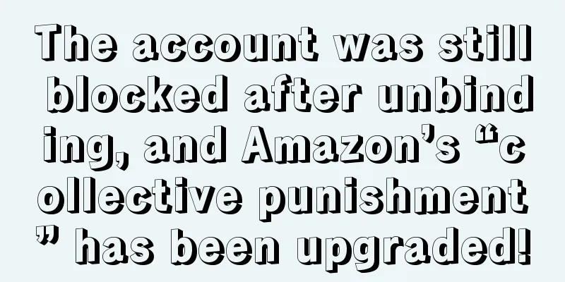 The account was still blocked after unbinding, and Amazon’s “collective punishment” has been upgraded!