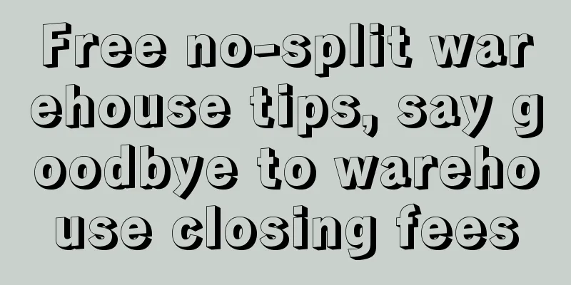 Free no-split warehouse tips, say goodbye to warehouse closing fees