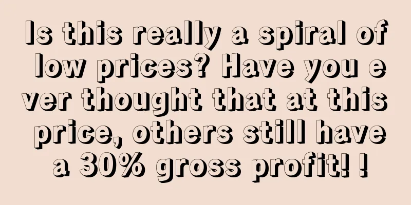 Is this really a spiral of low prices? Have you ever thought that at this price, others still have a 30% gross profit! !
