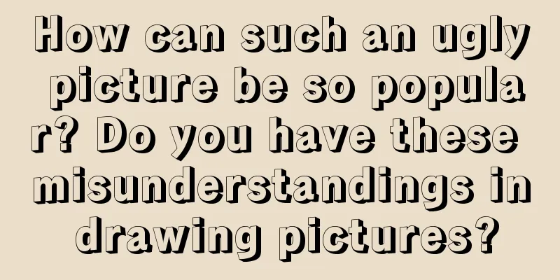How can such an ugly picture be so popular? Do you have these misunderstandings in drawing pictures?