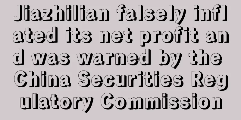 Jiazhilian falsely inflated its net profit and was warned by the China Securities Regulatory Commission