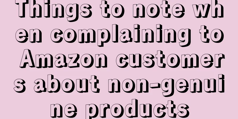 Things to note when complaining to Amazon customers about non-genuine products
