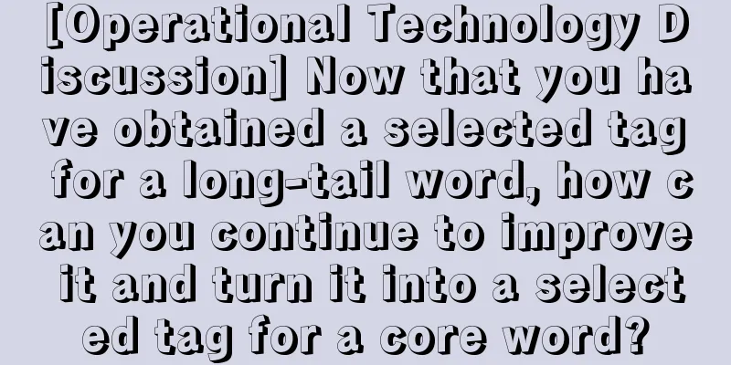 [Operational Technology Discussion] Now that you have obtained a selected tag for a long-tail word, how can you continue to improve it and turn it into a selected tag for a core word?