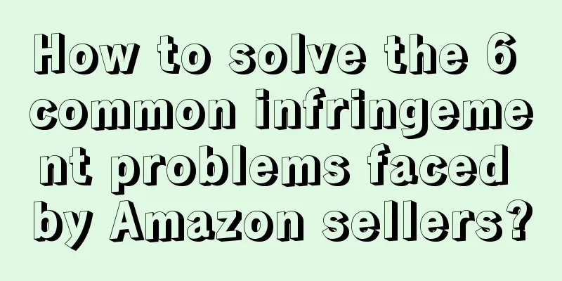 How to solve the 6 common infringement problems faced by Amazon sellers?