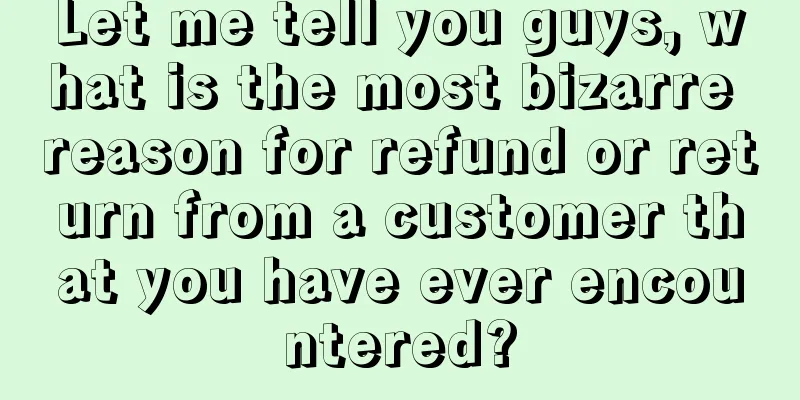 Let me tell you guys, what is the most bizarre reason for refund or return from a customer that you have ever encountered?