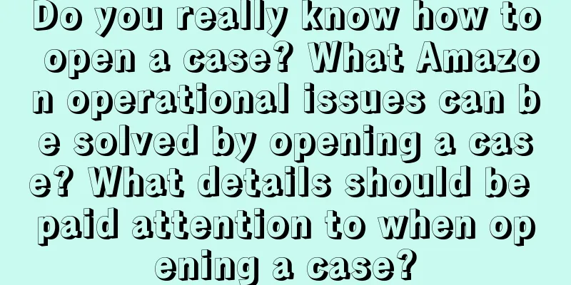 Do you really know how to open a case? What Amazon operational issues can be solved by opening a case? What details should be paid attention to when opening a case?