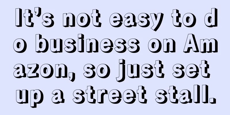 It’s not easy to do business on Amazon, so just set up a street stall.