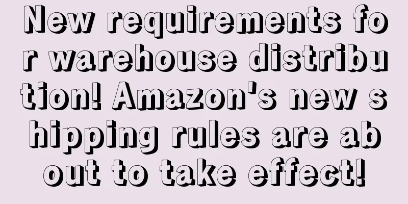 New requirements for warehouse distribution! Amazon's new shipping rules are about to take effect!