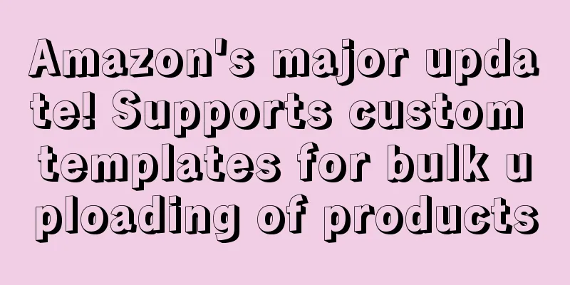 Amazon's major update! Supports custom templates for bulk uploading of products