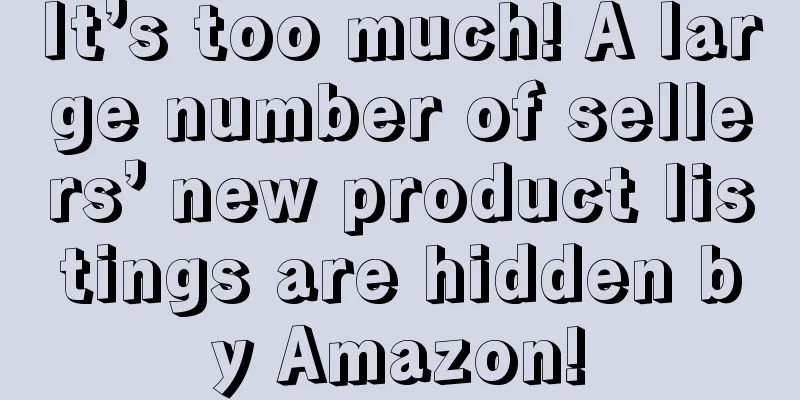 It’s too much! A large number of sellers’ new product listings are hidden by Amazon!