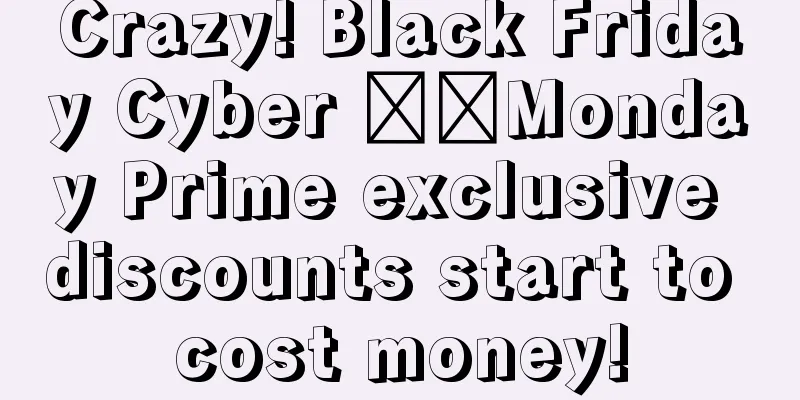 Crazy! Black Friday Cyber ​​Monday Prime exclusive discounts start to cost money!