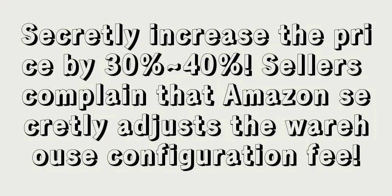 Secretly increase the price by 30%~40%! Sellers complain that Amazon secretly adjusts the warehouse configuration fee!
