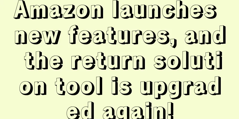 Amazon launches new features, and the return solution tool is upgraded again!