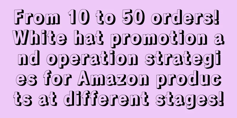 From 10 to 50 orders! White hat promotion and operation strategies for Amazon products at different stages!