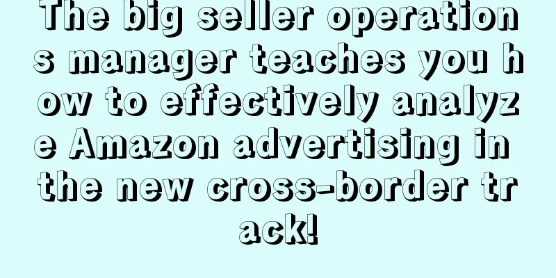 The big seller operations manager teaches you how to effectively analyze Amazon advertising in the new cross-border track!