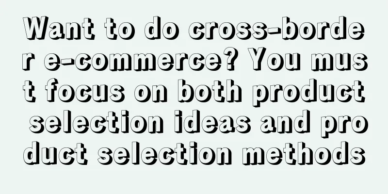 Want to do cross-border e-commerce? You must focus on both product selection ideas and product selection methods