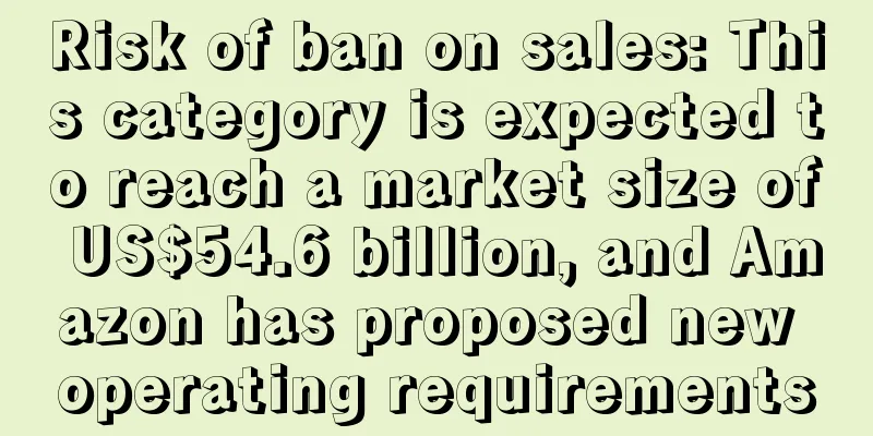 Risk of ban on sales: This category is expected to reach a market size of US$54.6 billion, and Amazon has proposed new operating requirements