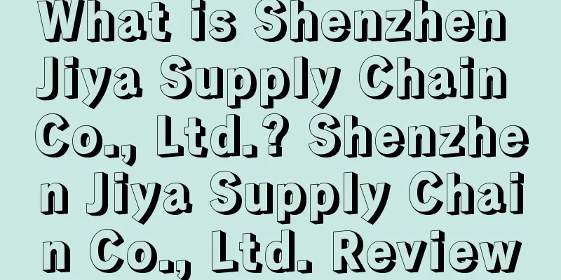 What is Shenzhen Jiya Supply Chain Co., Ltd.? Shenzhen Jiya Supply Chain Co., Ltd. Review