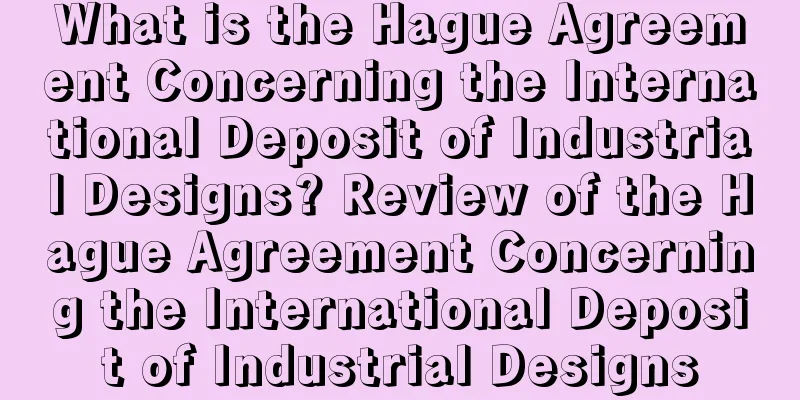 What is the Hague Agreement Concerning the International Deposit of Industrial Designs? Review of the Hague Agreement Concerning the International Deposit of Industrial Designs