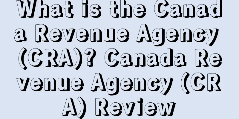 What is the Canada Revenue Agency (CRA)? Canada Revenue Agency (CRA) Review
