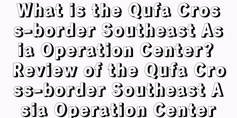 What is the Qufa Cross-border Southeast Asia Operation Center? Review of the Qufa Cross-border Southeast Asia Operation Center