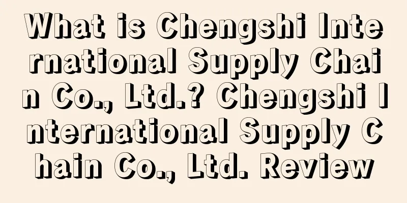 What is Chengshi International Supply Chain Co., Ltd.? Chengshi International Supply Chain Co., Ltd. Review