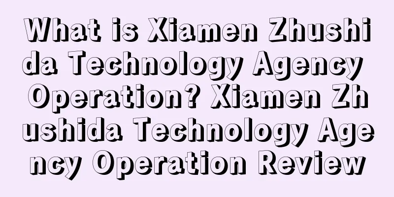 What is Xiamen Zhushida Technology Agency Operation? Xiamen Zhushida Technology Agency Operation Review