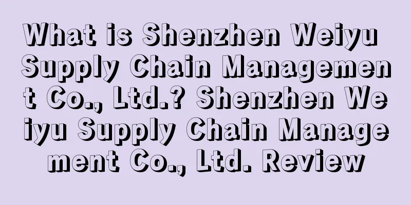 What is Shenzhen Weiyu Supply Chain Management Co., Ltd.? Shenzhen Weiyu Supply Chain Management Co., Ltd. Review