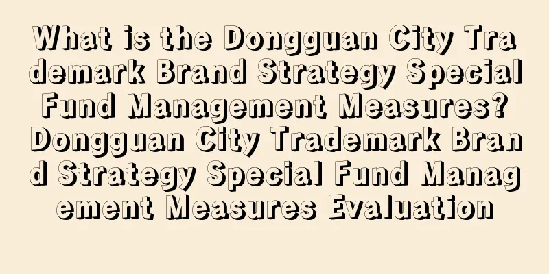 What is the Dongguan City Trademark Brand Strategy Special Fund Management Measures? Dongguan City Trademark Brand Strategy Special Fund Management Measures Evaluation