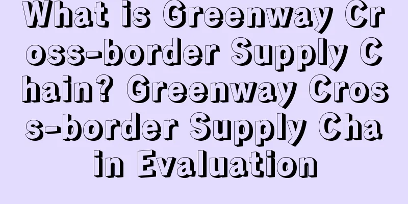 What is Greenway Cross-border Supply Chain? Greenway Cross-border Supply Chain Evaluation