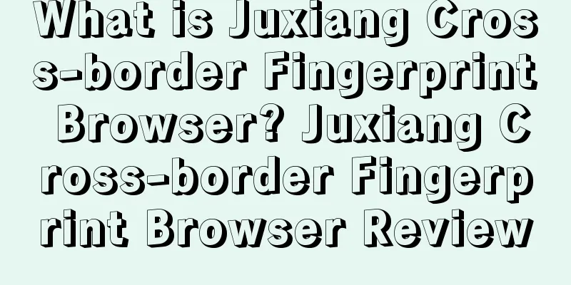 What is Juxiang Cross-border Fingerprint Browser? Juxiang Cross-border Fingerprint Browser Review