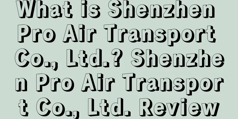 What is Shenzhen Pro Air Transport Co., Ltd.? Shenzhen Pro Air Transport Co., Ltd. Review
