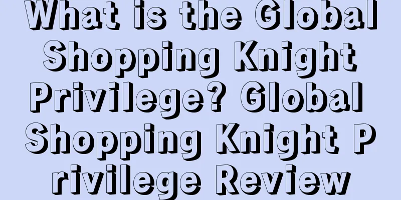 What is the Global Shopping Knight Privilege? Global Shopping Knight Privilege Review