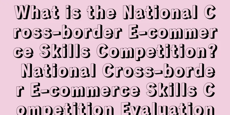 What is the National Cross-border E-commerce Skills Competition? National Cross-border E-commerce Skills Competition Evaluation