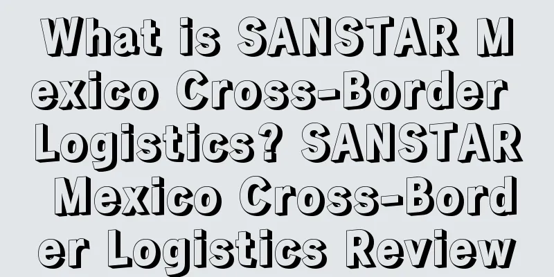 What is SANSTAR Mexico Cross-Border Logistics? SANSTAR Mexico Cross-Border Logistics Review