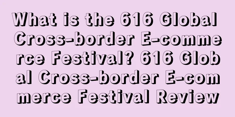 What is the 616 Global Cross-border E-commerce Festival? 616 Global Cross-border E-commerce Festival Review