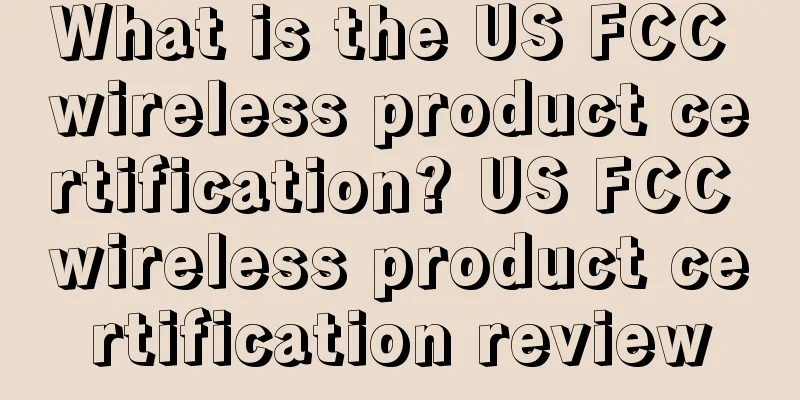 What is the US FCC wireless product certification? US FCC wireless product certification review