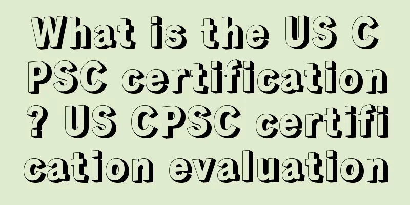 What is the US CPSC certification? US CPSC certification evaluation