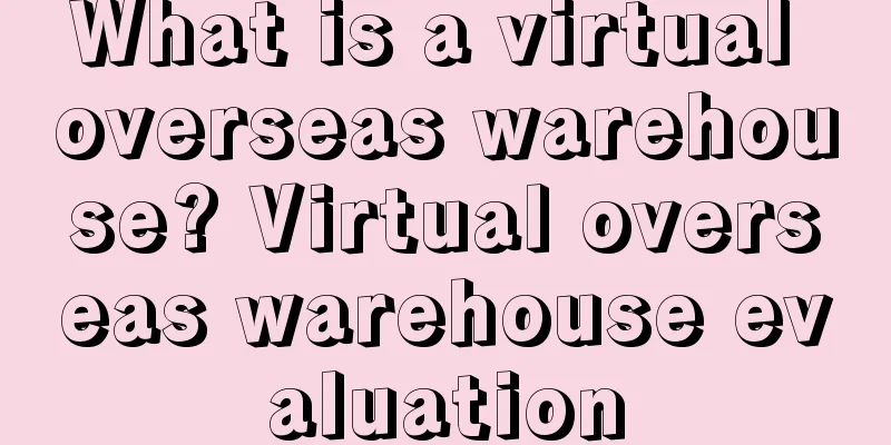 What is a virtual overseas warehouse? Virtual overseas warehouse evaluation