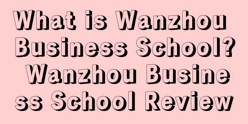 What is Wanzhou Business School? Wanzhou Business School Review