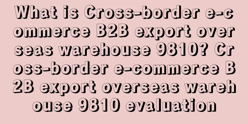 What is Cross-border e-commerce B2B export overseas warehouse 9810? Cross-border e-commerce B2B export overseas warehouse 9810 evaluation