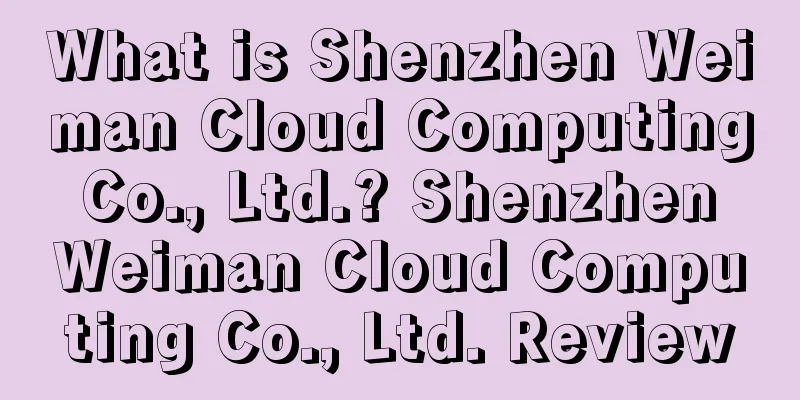 What is Shenzhen Weiman Cloud Computing Co., Ltd.? Shenzhen Weiman Cloud Computing Co., Ltd. Review